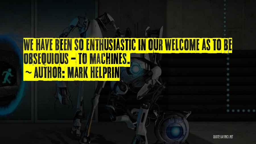 Mark Helprin Quotes: We Have Been So Enthusiastic In Our Welcome As To Be Obsequious - To Machines.
