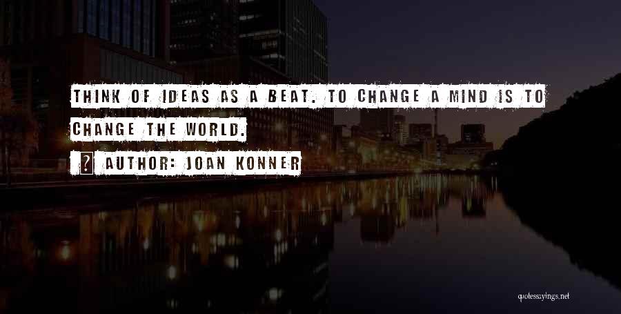 Joan Konner Quotes: Think Of Ideas As A Beat. To Change A Mind Is To Change The World.