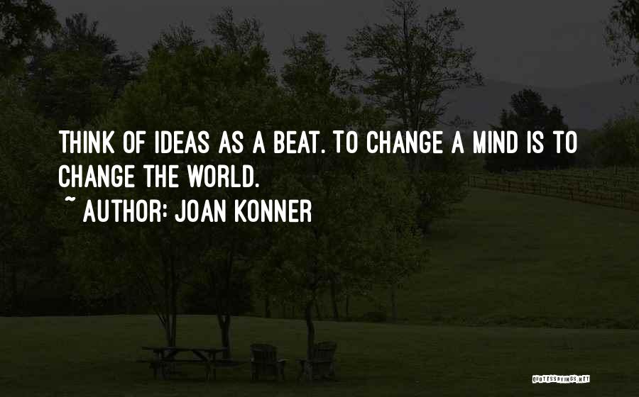 Joan Konner Quotes: Think Of Ideas As A Beat. To Change A Mind Is To Change The World.
