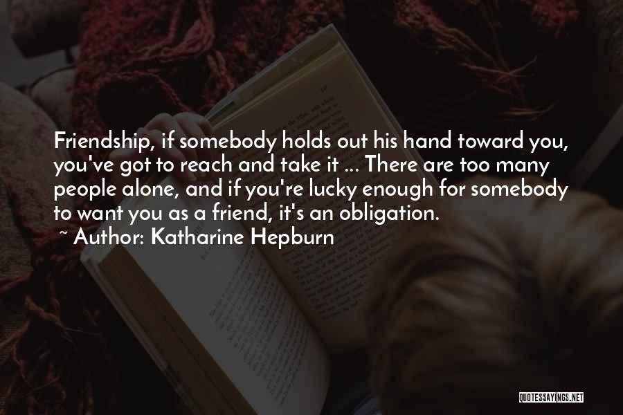 Katharine Hepburn Quotes: Friendship, If Somebody Holds Out His Hand Toward You, You've Got To Reach And Take It ... There Are Too