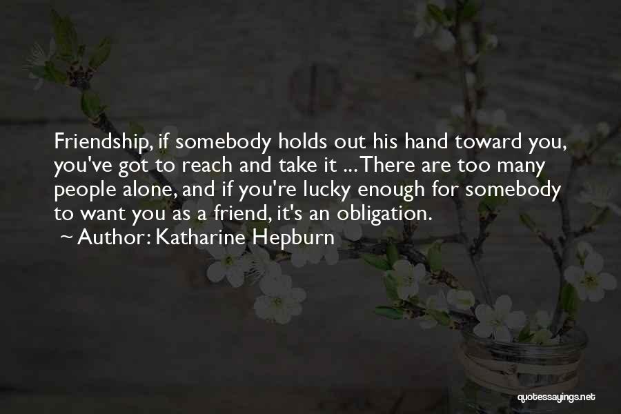 Katharine Hepburn Quotes: Friendship, If Somebody Holds Out His Hand Toward You, You've Got To Reach And Take It ... There Are Too