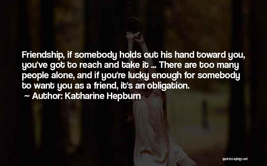 Katharine Hepburn Quotes: Friendship, If Somebody Holds Out His Hand Toward You, You've Got To Reach And Take It ... There Are Too