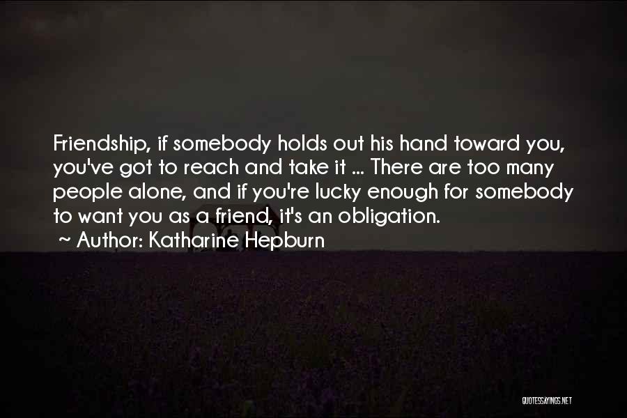 Katharine Hepburn Quotes: Friendship, If Somebody Holds Out His Hand Toward You, You've Got To Reach And Take It ... There Are Too