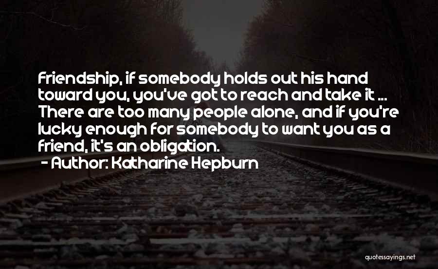 Katharine Hepburn Quotes: Friendship, If Somebody Holds Out His Hand Toward You, You've Got To Reach And Take It ... There Are Too