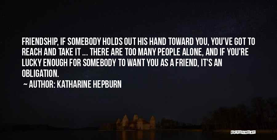 Katharine Hepburn Quotes: Friendship, If Somebody Holds Out His Hand Toward You, You've Got To Reach And Take It ... There Are Too