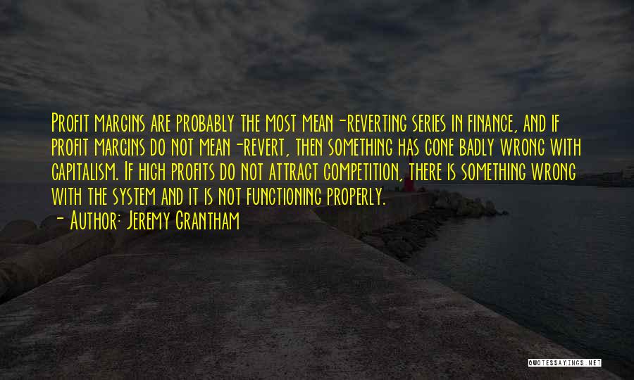 Jeremy Grantham Quotes: Profit Margins Are Probably The Most Mean-reverting Series In Finance, And If Profit Margins Do Not Mean-revert, Then Something Has