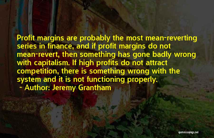 Jeremy Grantham Quotes: Profit Margins Are Probably The Most Mean-reverting Series In Finance, And If Profit Margins Do Not Mean-revert, Then Something Has