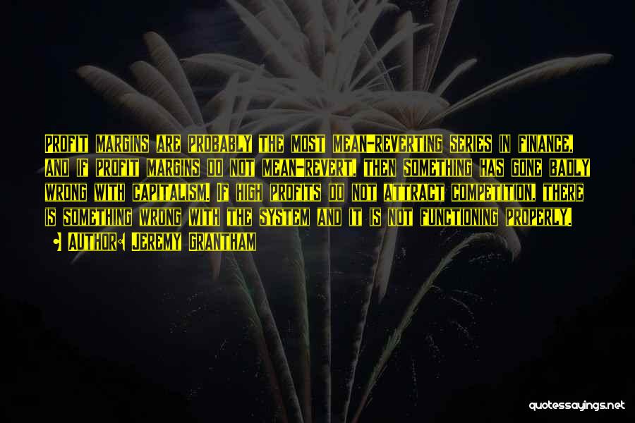 Jeremy Grantham Quotes: Profit Margins Are Probably The Most Mean-reverting Series In Finance, And If Profit Margins Do Not Mean-revert, Then Something Has
