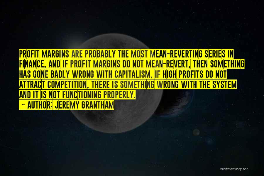 Jeremy Grantham Quotes: Profit Margins Are Probably The Most Mean-reverting Series In Finance, And If Profit Margins Do Not Mean-revert, Then Something Has