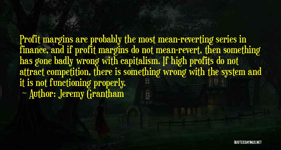 Jeremy Grantham Quotes: Profit Margins Are Probably The Most Mean-reverting Series In Finance, And If Profit Margins Do Not Mean-revert, Then Something Has