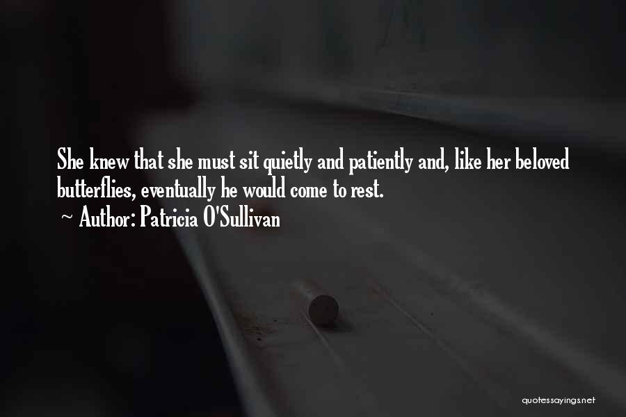 Patricia O'Sullivan Quotes: She Knew That She Must Sit Quietly And Patiently And, Like Her Beloved Butterflies, Eventually He Would Come To Rest.