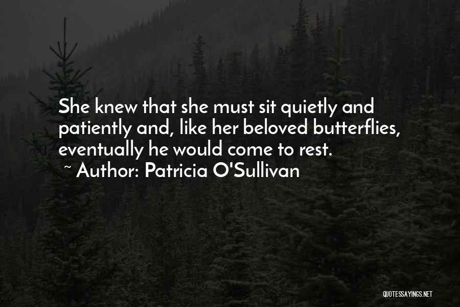 Patricia O'Sullivan Quotes: She Knew That She Must Sit Quietly And Patiently And, Like Her Beloved Butterflies, Eventually He Would Come To Rest.