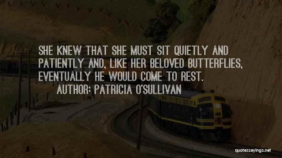 Patricia O'Sullivan Quotes: She Knew That She Must Sit Quietly And Patiently And, Like Her Beloved Butterflies, Eventually He Would Come To Rest.