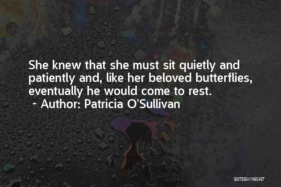 Patricia O'Sullivan Quotes: She Knew That She Must Sit Quietly And Patiently And, Like Her Beloved Butterflies, Eventually He Would Come To Rest.