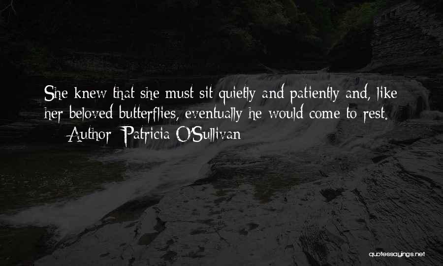 Patricia O'Sullivan Quotes: She Knew That She Must Sit Quietly And Patiently And, Like Her Beloved Butterflies, Eventually He Would Come To Rest.