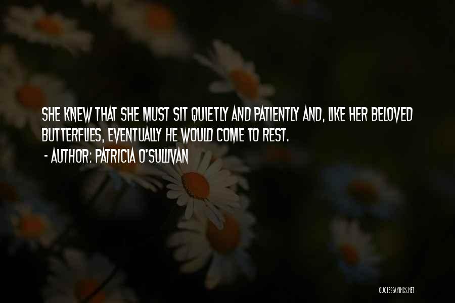 Patricia O'Sullivan Quotes: She Knew That She Must Sit Quietly And Patiently And, Like Her Beloved Butterflies, Eventually He Would Come To Rest.