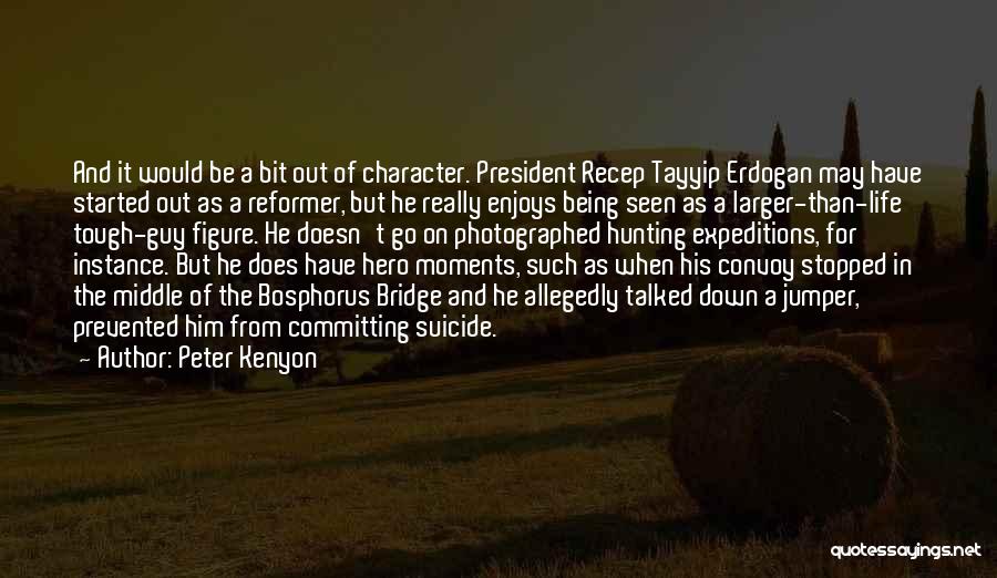 Peter Kenyon Quotes: And It Would Be A Bit Out Of Character. President Recep Tayyip Erdogan May Have Started Out As A Reformer,