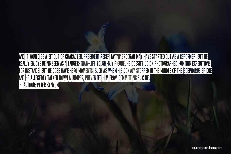 Peter Kenyon Quotes: And It Would Be A Bit Out Of Character. President Recep Tayyip Erdogan May Have Started Out As A Reformer,