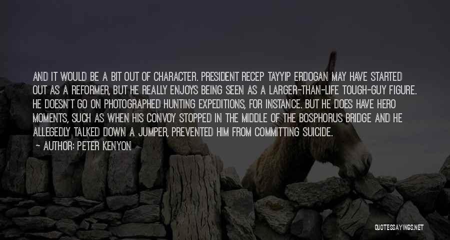 Peter Kenyon Quotes: And It Would Be A Bit Out Of Character. President Recep Tayyip Erdogan May Have Started Out As A Reformer,