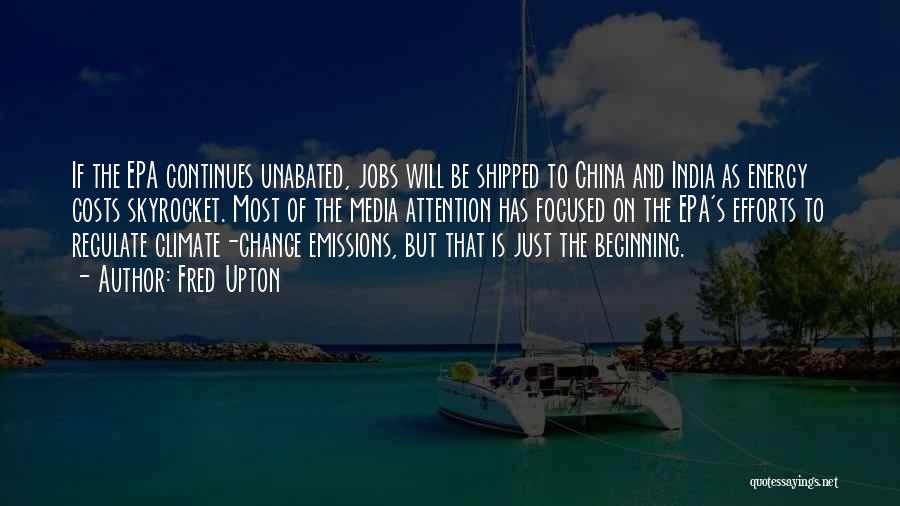 Fred Upton Quotes: If The Epa Continues Unabated, Jobs Will Be Shipped To China And India As Energy Costs Skyrocket. Most Of The