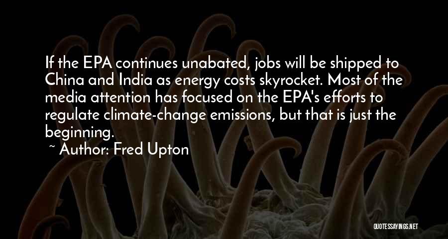 Fred Upton Quotes: If The Epa Continues Unabated, Jobs Will Be Shipped To China And India As Energy Costs Skyrocket. Most Of The