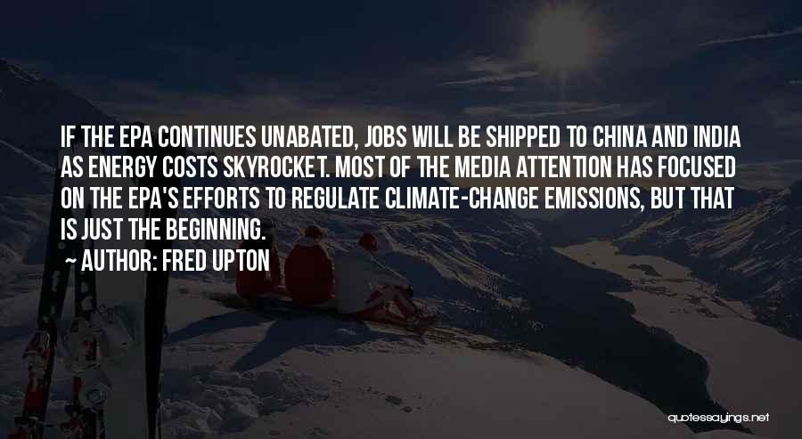 Fred Upton Quotes: If The Epa Continues Unabated, Jobs Will Be Shipped To China And India As Energy Costs Skyrocket. Most Of The