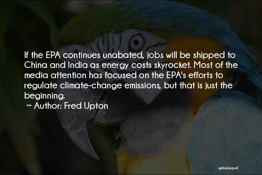 Fred Upton Quotes: If The Epa Continues Unabated, Jobs Will Be Shipped To China And India As Energy Costs Skyrocket. Most Of The