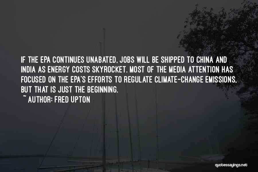 Fred Upton Quotes: If The Epa Continues Unabated, Jobs Will Be Shipped To China And India As Energy Costs Skyrocket. Most Of The