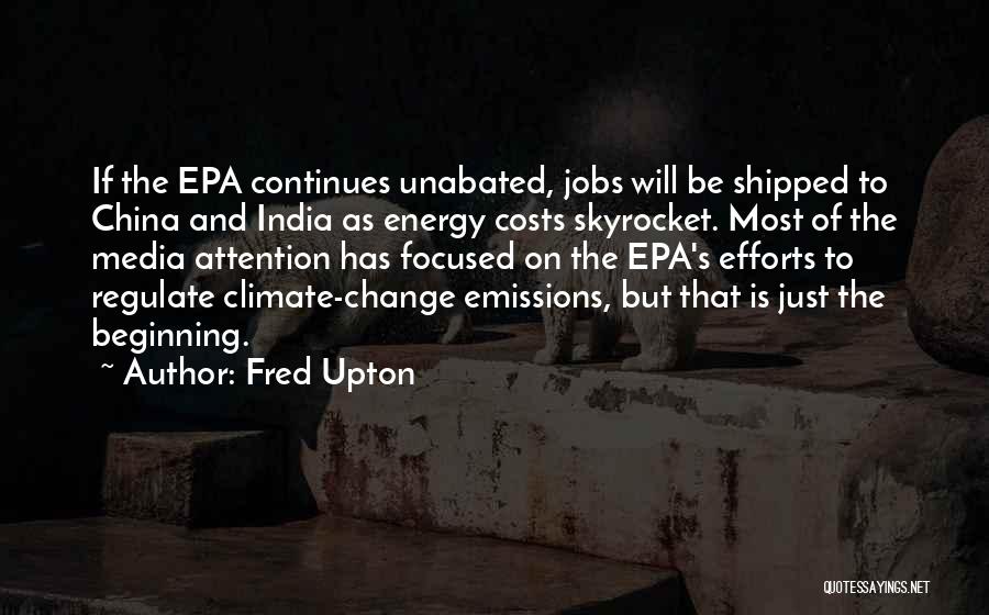 Fred Upton Quotes: If The Epa Continues Unabated, Jobs Will Be Shipped To China And India As Energy Costs Skyrocket. Most Of The