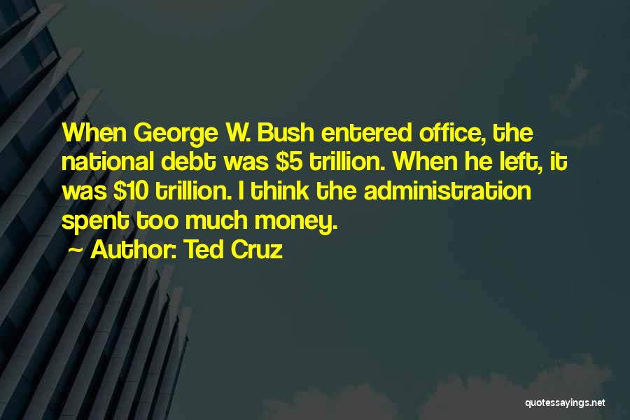 Ted Cruz Quotes: When George W. Bush Entered Office, The National Debt Was $5 Trillion. When He Left, It Was $10 Trillion. I