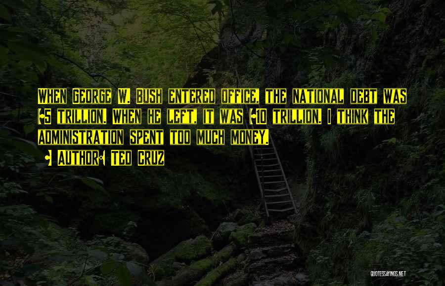 Ted Cruz Quotes: When George W. Bush Entered Office, The National Debt Was $5 Trillion. When He Left, It Was $10 Trillion. I
