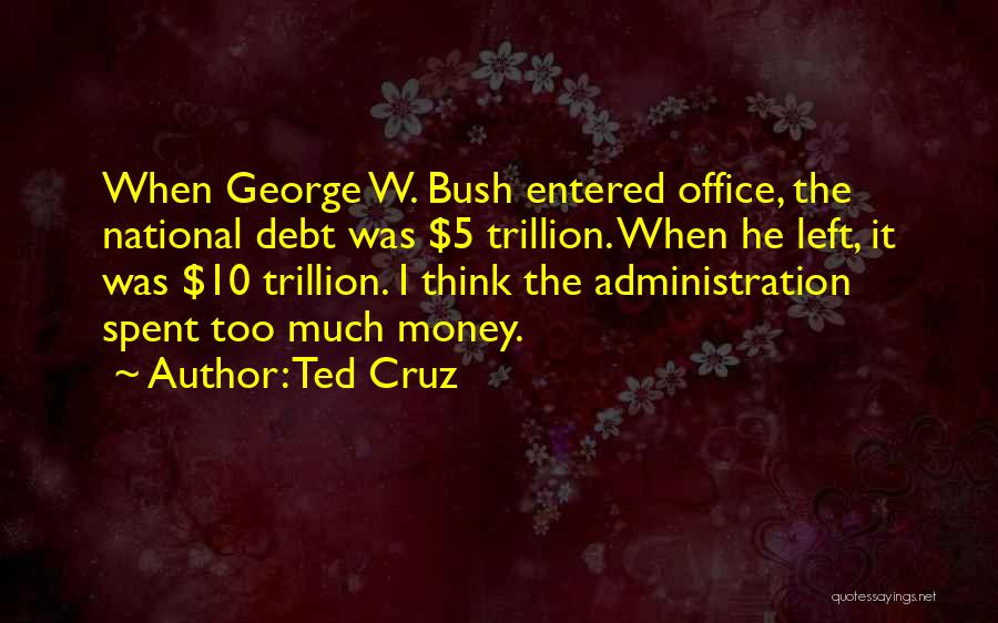 Ted Cruz Quotes: When George W. Bush Entered Office, The National Debt Was $5 Trillion. When He Left, It Was $10 Trillion. I