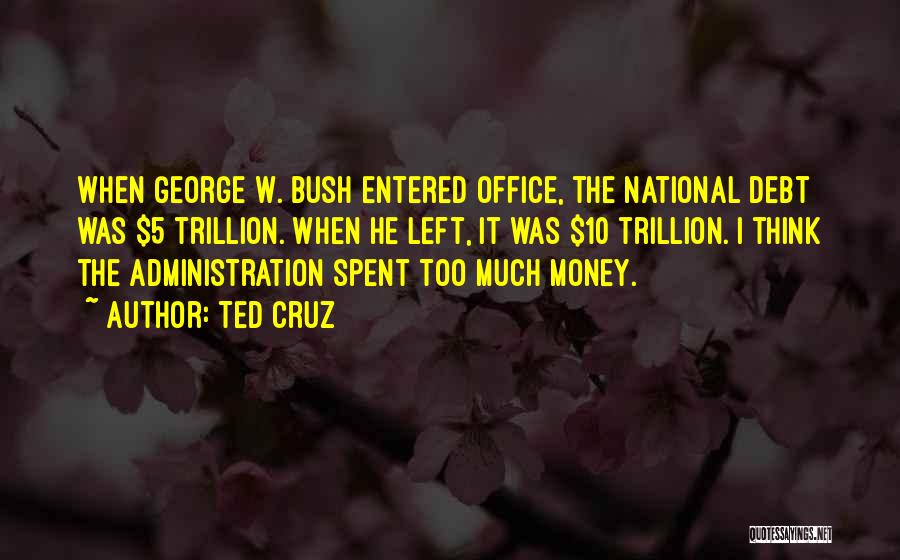 Ted Cruz Quotes: When George W. Bush Entered Office, The National Debt Was $5 Trillion. When He Left, It Was $10 Trillion. I