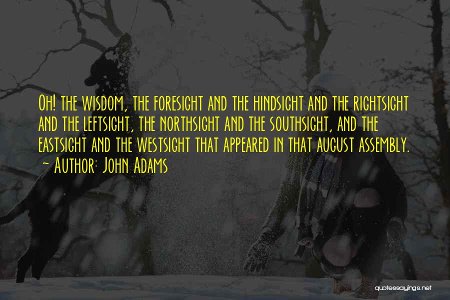 John Adams Quotes: Oh! The Wisdom, The Foresight And The Hindsight And The Rightsight And The Leftsight, The Northsight And The Southsight, And