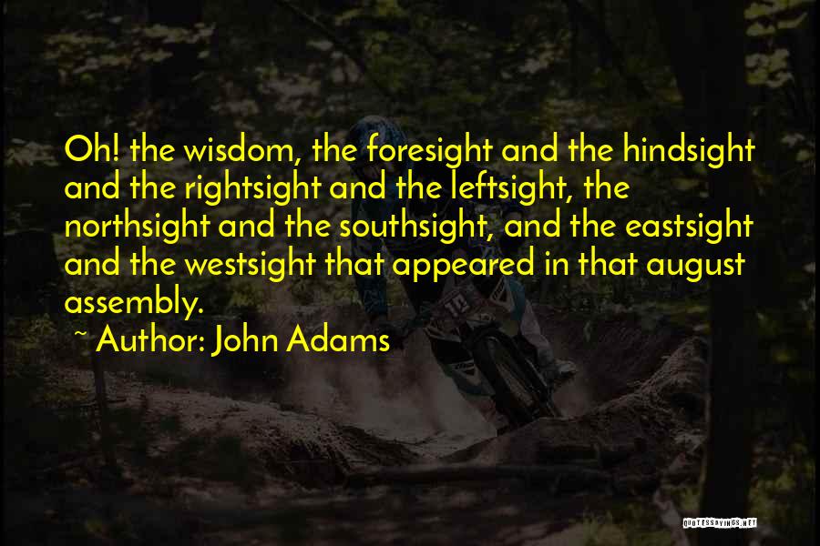 John Adams Quotes: Oh! The Wisdom, The Foresight And The Hindsight And The Rightsight And The Leftsight, The Northsight And The Southsight, And