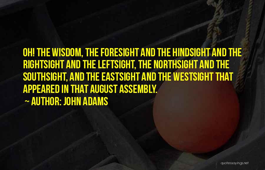 John Adams Quotes: Oh! The Wisdom, The Foresight And The Hindsight And The Rightsight And The Leftsight, The Northsight And The Southsight, And