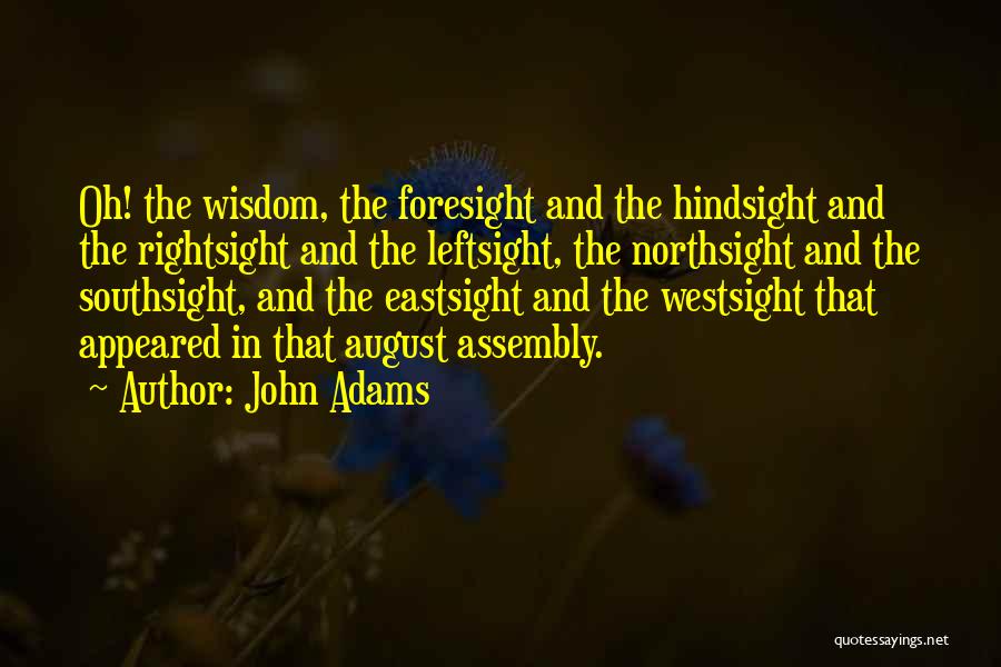 John Adams Quotes: Oh! The Wisdom, The Foresight And The Hindsight And The Rightsight And The Leftsight, The Northsight And The Southsight, And