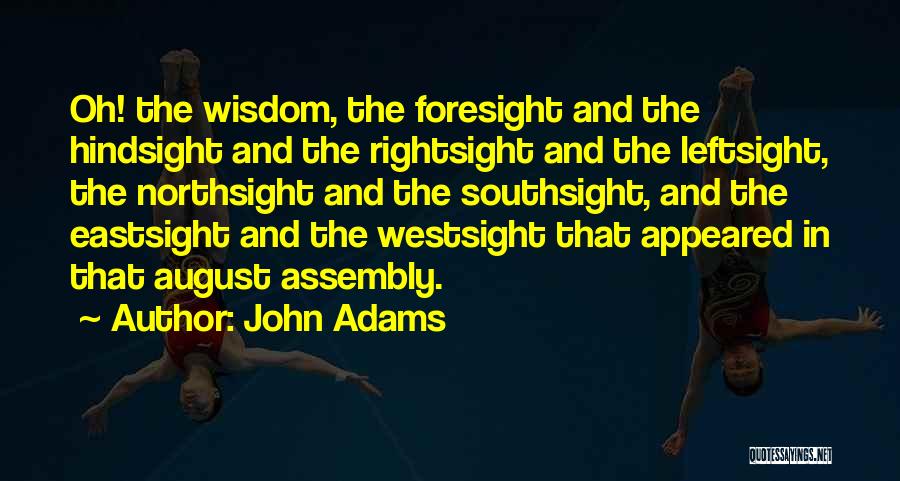 John Adams Quotes: Oh! The Wisdom, The Foresight And The Hindsight And The Rightsight And The Leftsight, The Northsight And The Southsight, And