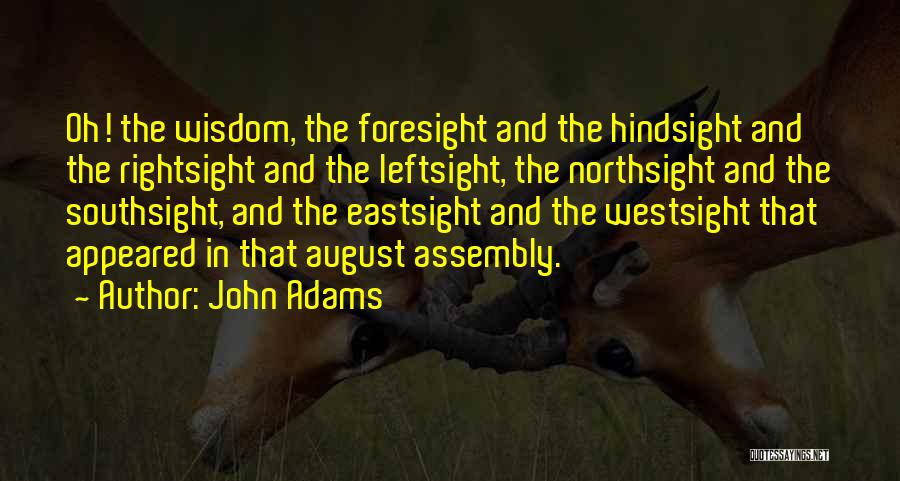 John Adams Quotes: Oh! The Wisdom, The Foresight And The Hindsight And The Rightsight And The Leftsight, The Northsight And The Southsight, And