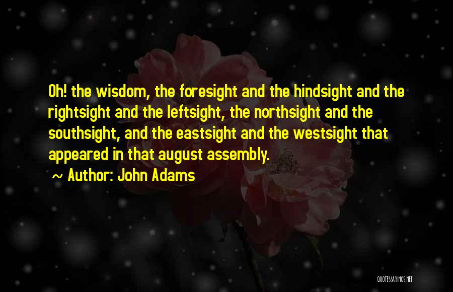 John Adams Quotes: Oh! The Wisdom, The Foresight And The Hindsight And The Rightsight And The Leftsight, The Northsight And The Southsight, And