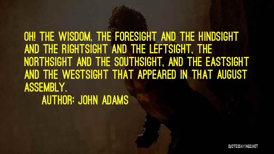 John Adams Quotes: Oh! The Wisdom, The Foresight And The Hindsight And The Rightsight And The Leftsight, The Northsight And The Southsight, And