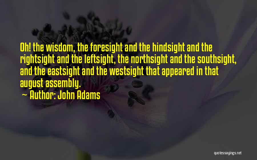 John Adams Quotes: Oh! The Wisdom, The Foresight And The Hindsight And The Rightsight And The Leftsight, The Northsight And The Southsight, And