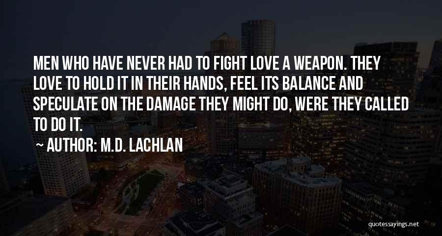 M.D. Lachlan Quotes: Men Who Have Never Had To Fight Love A Weapon. They Love To Hold It In Their Hands, Feel Its