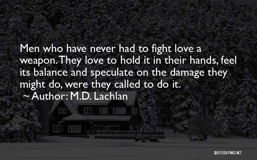 M.D. Lachlan Quotes: Men Who Have Never Had To Fight Love A Weapon. They Love To Hold It In Their Hands, Feel Its