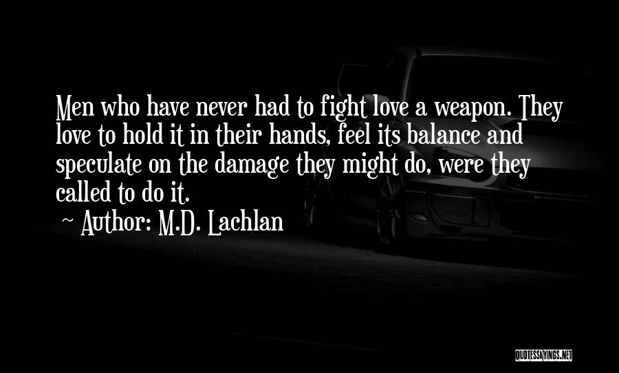 M.D. Lachlan Quotes: Men Who Have Never Had To Fight Love A Weapon. They Love To Hold It In Their Hands, Feel Its