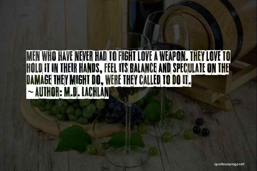 M.D. Lachlan Quotes: Men Who Have Never Had To Fight Love A Weapon. They Love To Hold It In Their Hands, Feel Its