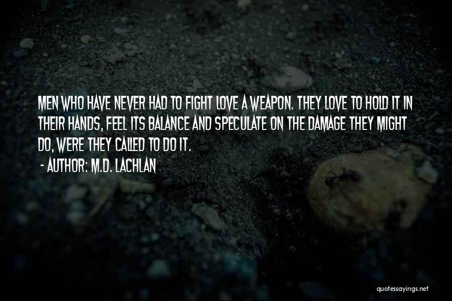 M.D. Lachlan Quotes: Men Who Have Never Had To Fight Love A Weapon. They Love To Hold It In Their Hands, Feel Its