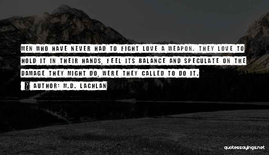 M.D. Lachlan Quotes: Men Who Have Never Had To Fight Love A Weapon. They Love To Hold It In Their Hands, Feel Its