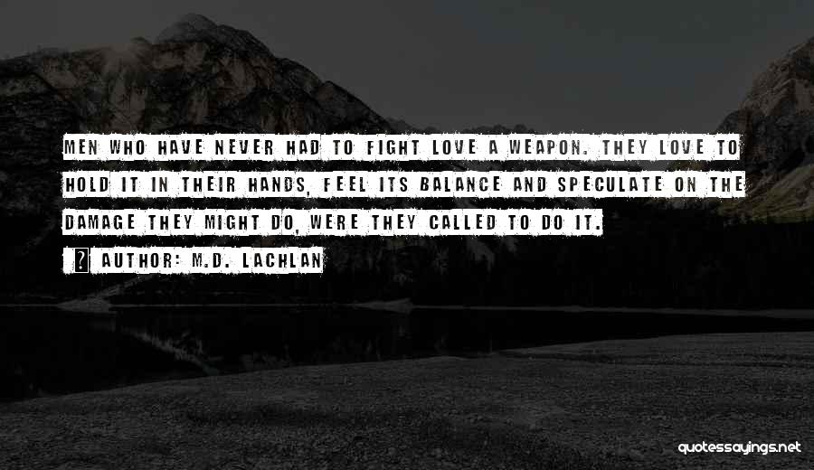 M.D. Lachlan Quotes: Men Who Have Never Had To Fight Love A Weapon. They Love To Hold It In Their Hands, Feel Its