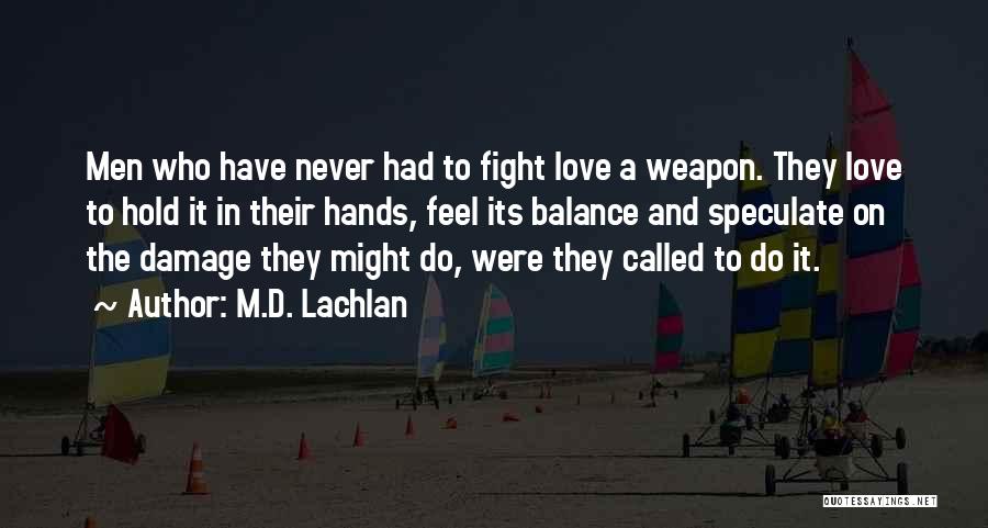 M.D. Lachlan Quotes: Men Who Have Never Had To Fight Love A Weapon. They Love To Hold It In Their Hands, Feel Its